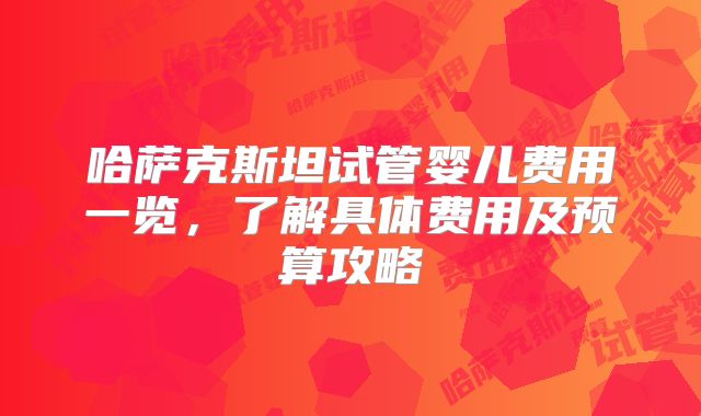 哈萨克斯坦试管婴儿费用一览，了解具体费用及预算攻略