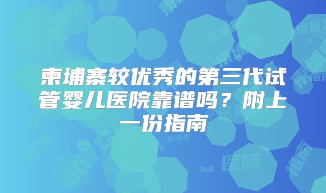 柬埔寨较优秀的第三代试管婴儿医院靠谱吗？附上一份指南