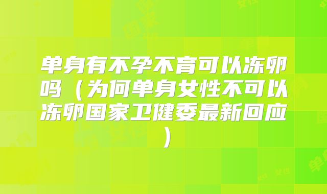 单身有不孕不育可以冻卵吗(为何单身女性不可以冻卵国家卫健委最新回应)