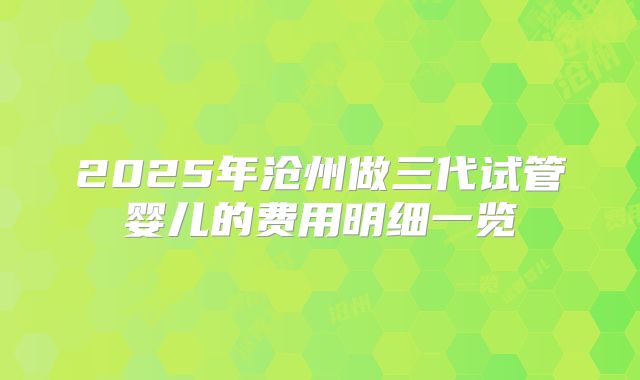 2025年沧州做三代试管婴儿的费用明细一览