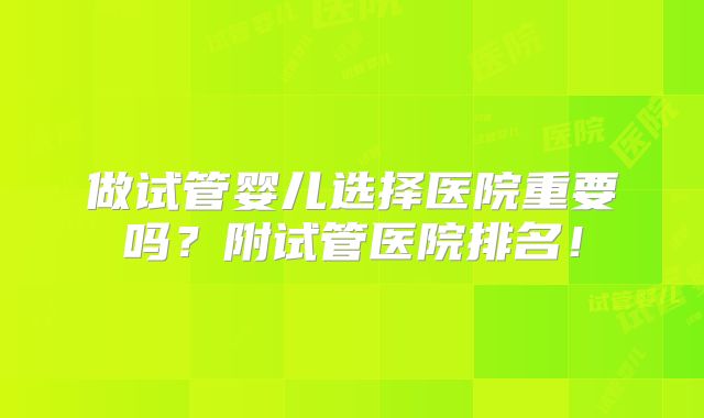 做试管婴儿选择医院重要吗？附试管医院排名！