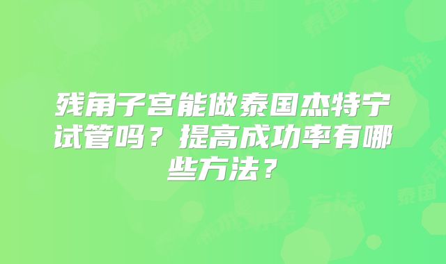 残角子宫能做泰国杰特宁试管吗？提高成功率有哪些方法？