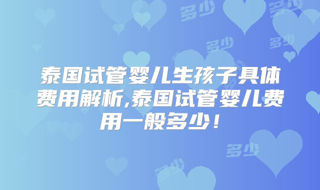 泰国试管婴儿生孩子具体费用解析,泰国试管婴儿费用一般多少！