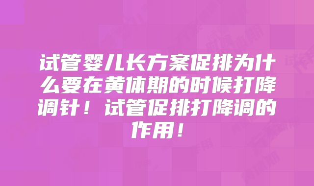 试管婴儿长方案促排为什么要在黄体期的时候打降调针！试管促排打降调的作用！