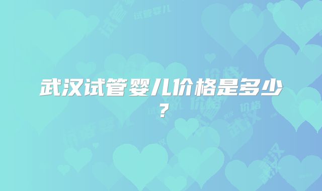 武汉试管婴儿价格是多少？