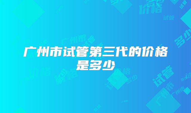 广州市试管第三代的价格是多少