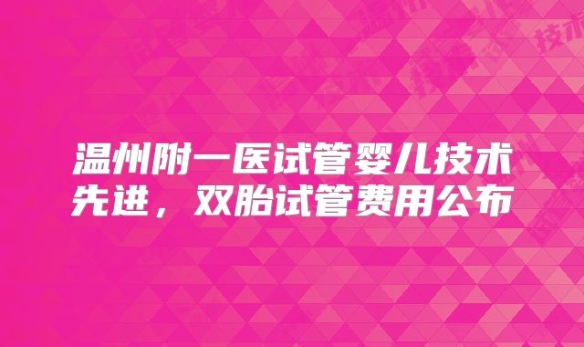 温州附一医试管婴儿技术先进，双胎试管费用公布