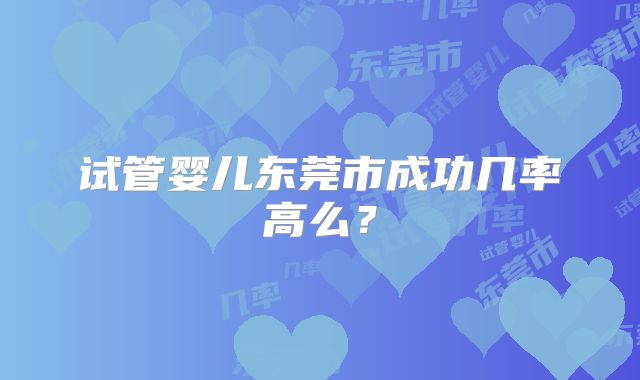 试管婴儿东莞市成功几率高么?