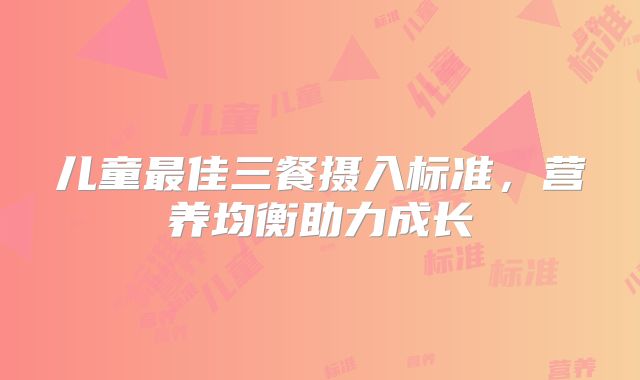 儿童最佳三餐摄入标准，营养均衡助力成长