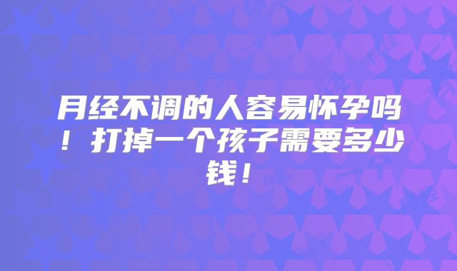 月经不调的人容易怀孕吗！打掉一个孩子需要多少钱！