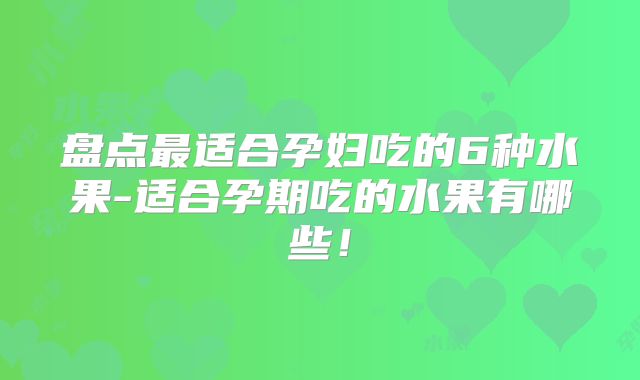 盘点最适合孕妇吃的6种水果-适合孕期吃的水果有哪些！