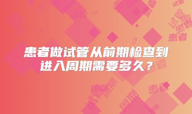 患者做试管从前期检查到进入周期需要多久？