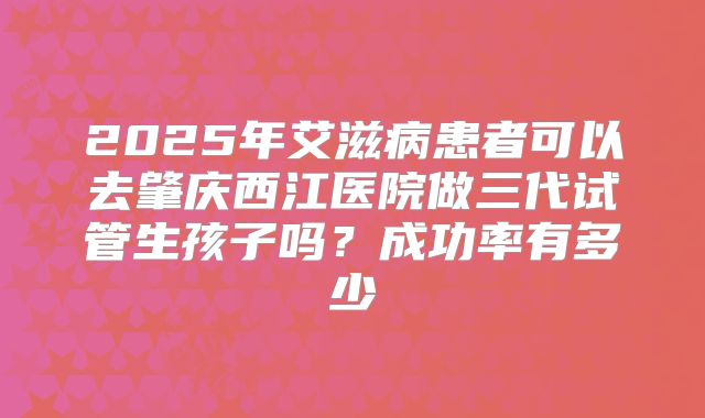 2025年艾滋病患者可以去肇庆西江医院做三代试管生孩子吗?成功率有多少