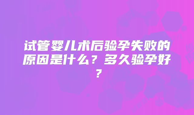试管婴儿术后验孕失败的原因是什么？多久验孕好？