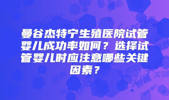 曼谷杰特宁生殖医院试管婴儿成功率如何？选择试管婴儿时应注意哪些关键因素？