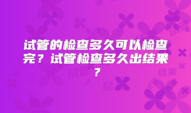 试管的检查多久可以检查完？试管检查多久出结果？
