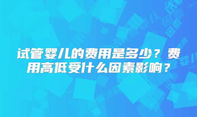 试管婴儿的费用是多少？费用高低受什么因素影响？