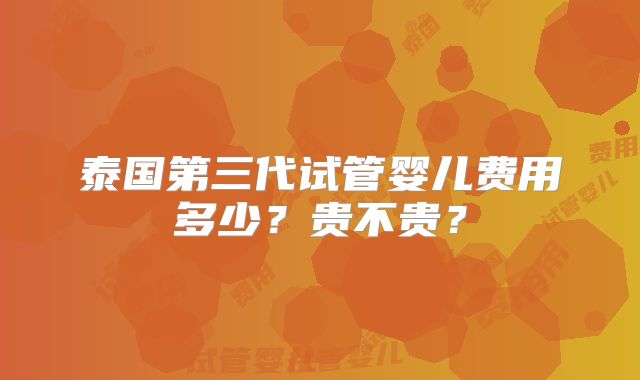 泰国第三代试管婴儿费用多少？贵不贵？
