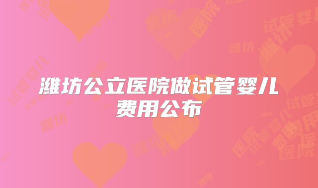 潍坊公立医院做试管婴儿费用公布