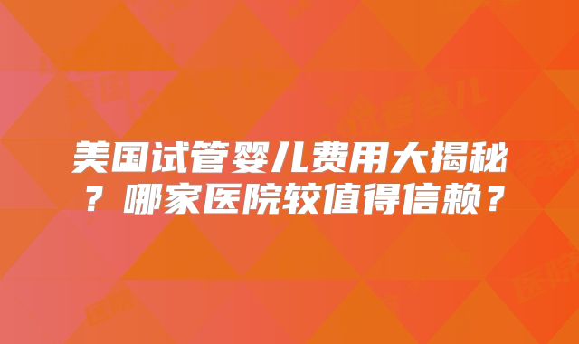 美国试管婴儿费用大揭秘？哪家医院较值得信赖？