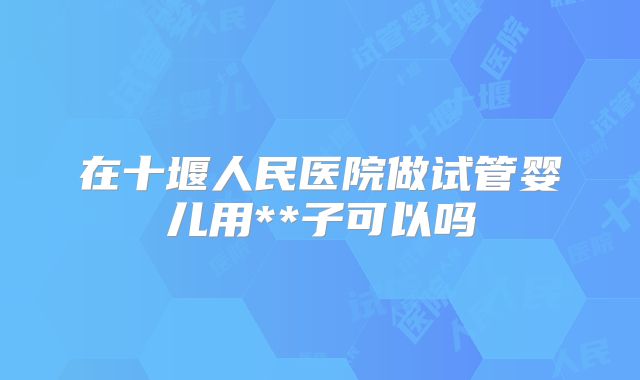 在十堰人民医院做试管婴儿用**子可以吗