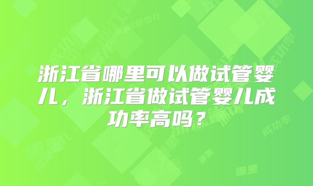 浙江省哪里可以做试管婴儿,浙江省做试管婴儿成功率高吗?
