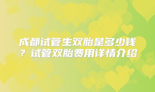 成都试管生双胎是多少钱？试管双胎费用详情介绍