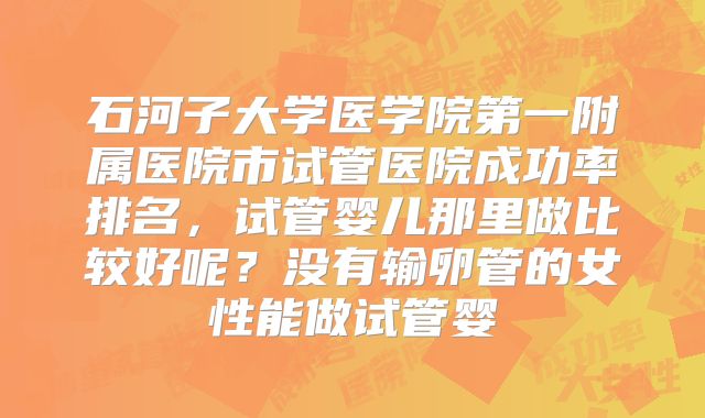 石河子大学医学院第一附属医院市试管医院成功率排名,试管婴儿那里做比较好呢?没有输卵管的女性能做试管婴