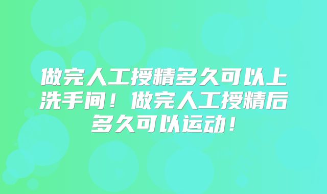 做完人工授精多久可以上洗手间！做完人工授精后多久可以运动！