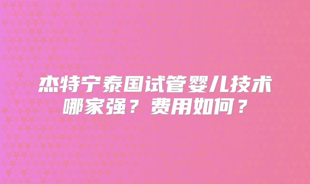 杰特宁泰国试管婴儿技术哪家强？费用如何？