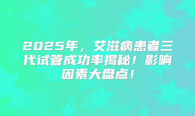 2025年,艾滋病患者三代试管成功率揭秘!影响因素大盘点!