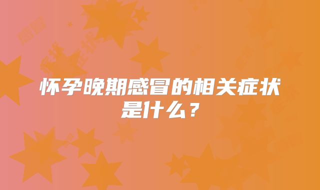 怀孕晚期感冒的相关症状是什么?