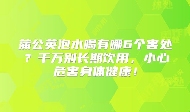蒲公英泡水喝有哪6个害处？千万别长期饮用，小心危害身体健康！