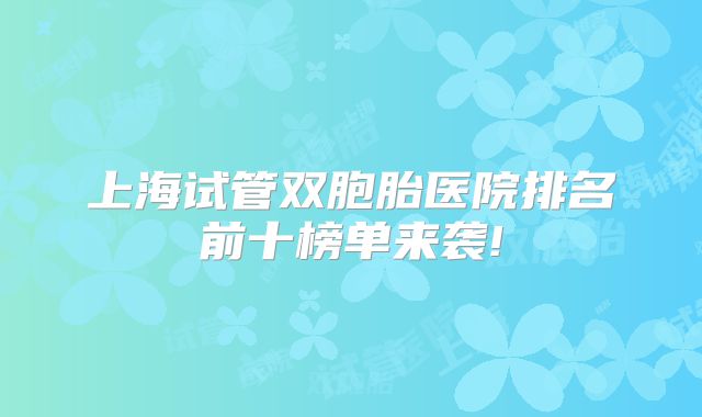 上海试管双胞胎医院排名前十榜单来袭!
