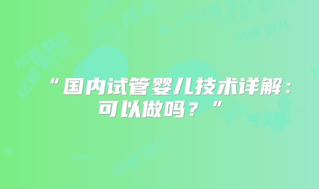 “国内试管婴儿技术详解：可以做吗？”