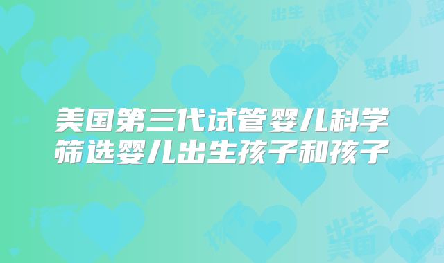 美国第三代试管婴儿科学筛选婴儿出生孩子和孩子