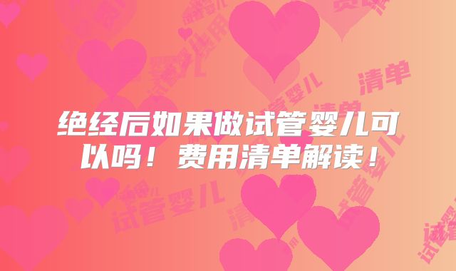 绝经后如果做试管婴儿可以吗！费用清单解读！