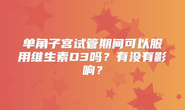 单角子宫试管期间可以服用维生素D3吗？有没有影响？