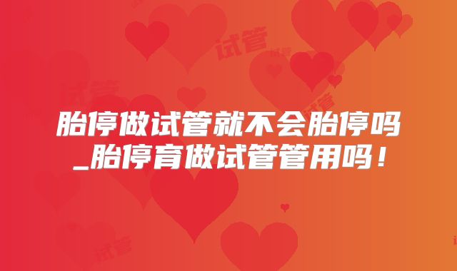 胎停做试管就不会胎停吗_胎停育做试管管用吗!