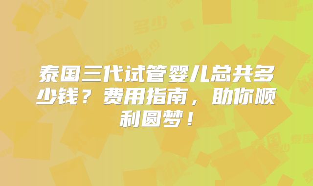 泰国三代试管婴儿总共多少钱？费用指南，助你顺利圆梦！