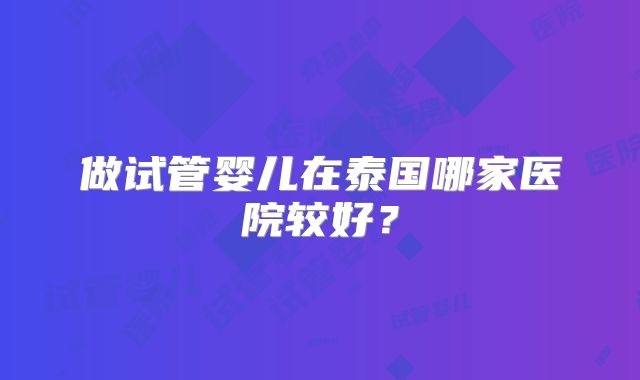做试管婴儿在泰国哪家医院较好？