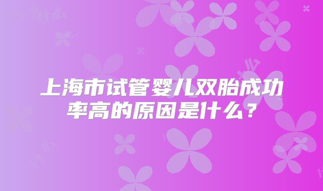 上海市试管婴儿双胎成功率高的原因是什么？