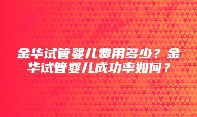 金华试管婴儿费用多少？金华试管婴儿成功率如何？