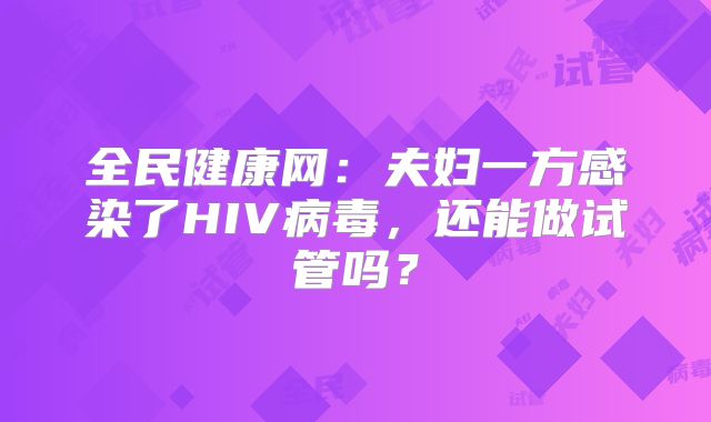 全民健康网:夫妇一方感染了HIV病毒,还能做试管吗?