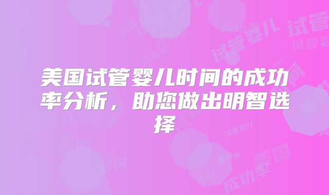 美国试管婴儿时间的成功率分析，助您做出明智选择