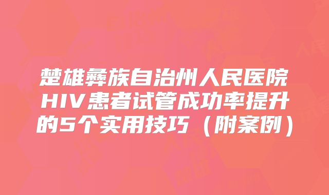 楚雄彝族自治州人民医院HIV患者试管成功率提升的5个实用技巧(附案例)