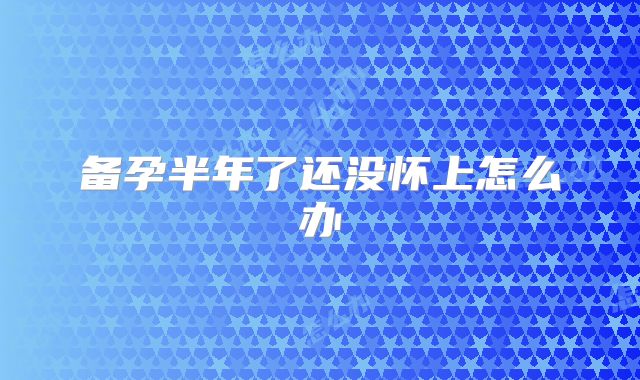 备孕半年了还没怀上怎么办