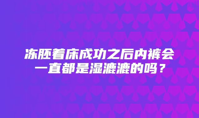 冻胚着床成功之后内裤会一直都是湿漉漉的吗？