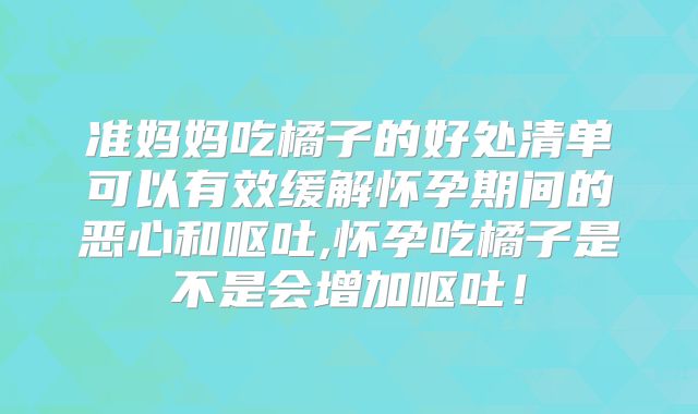 准妈妈吃橘子的好处清单可以有效缓解怀孕期间的恶心和呕吐,怀孕吃橘子是不是会增加呕吐！