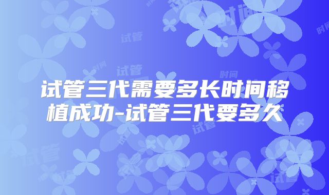 试管三代需要多长时间移植成功-试管三代要多久
